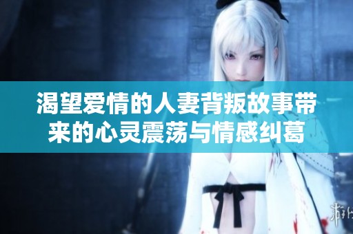 渴望爱情的人妻背叛故事带来的心灵震荡与情感纠葛