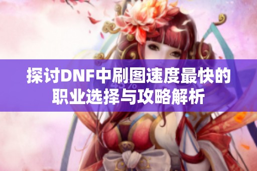 探讨DNF中刷图速度最快的职业选择与攻略解析