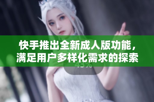快手推出全新成人版功能，满足用户多样化需求的探索之旅