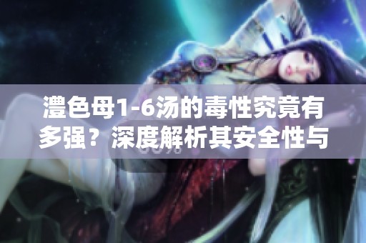 澧色母1-6汤的毒性究竟有多强？深度解析其安全性与风险因素