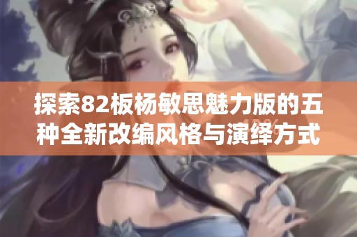 探索82板杨敏思魅力版的五种全新改编风格与演绎方式