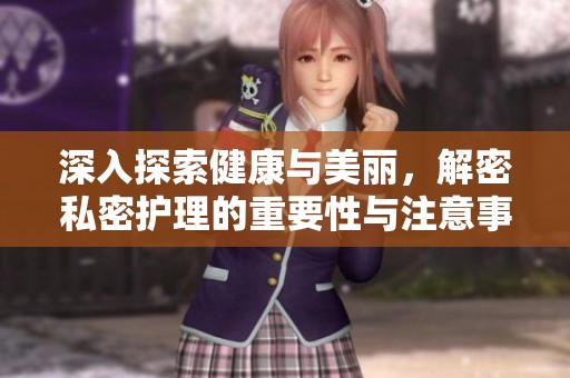 深入探索健康与美丽，解密私密护理的重要性与注意事项