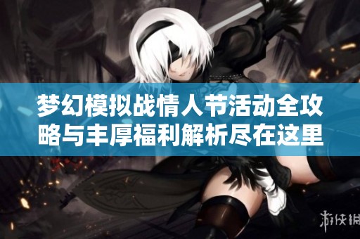 梦幻模拟战情人节活动全攻略与丰厚福利解析尽在这里