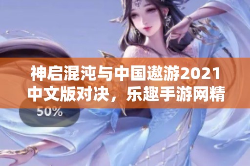 神启混沌与中国遨游2021中文版对决，乐趣手游网精彩解析