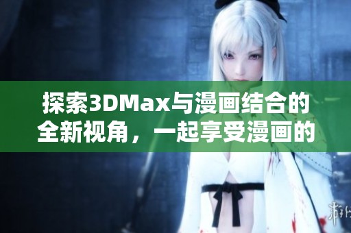 探索3DMax与漫画结合的全新视角，一起享受漫画的魅力与乐趣