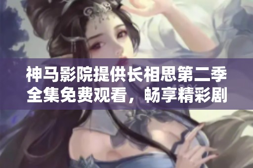 神马影院提供长相思第二季全集免费观看，畅享精彩剧集体验