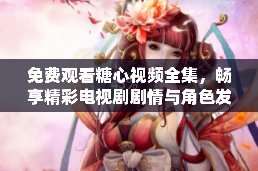 免费观看糖心视频全集，畅享精彩电视剧剧情与角色发展