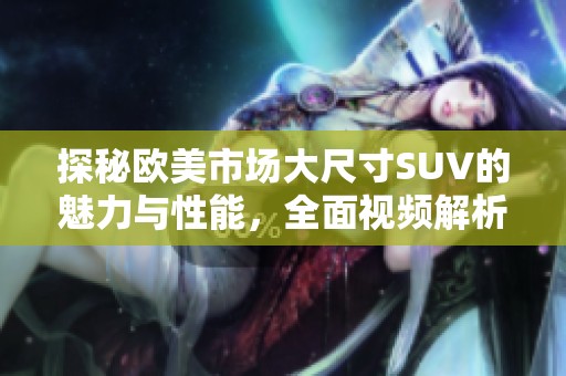 探秘欧美市场大尺寸SUV的魅力与性能，全面视频解析让你一探究竟