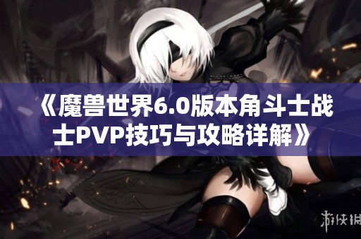 《魔兽世界6.0版本角斗士战士PVP技巧与攻略详解》