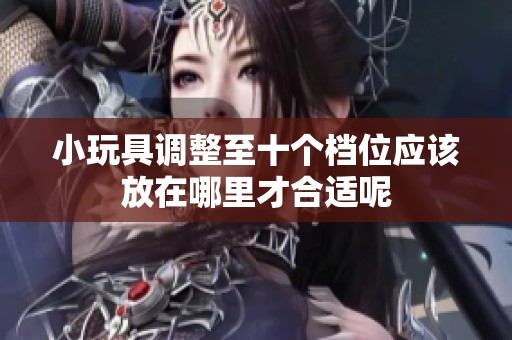 小玩具调整至十个档位应该放在哪里才合适呢
