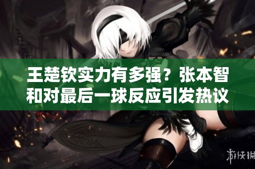 王楚钦实力有多强？张本智和对最后一球反应引发热议