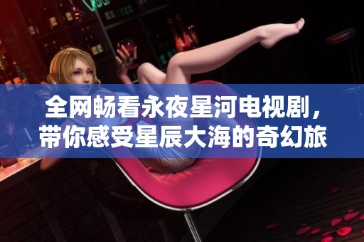 全网畅看永夜星河电视剧，带你感受星辰大海的奇幻旅程