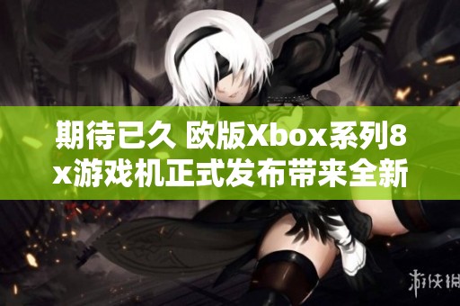 期待已久 欧版Xbox系列8x游戏机正式发布带来全新游戏体验