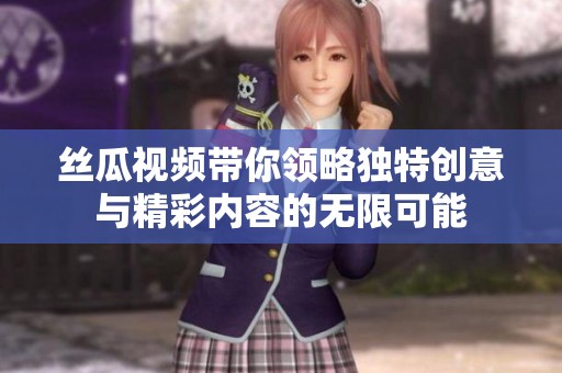 丝瓜视频带你领略独特创意与精彩内容的无限可能