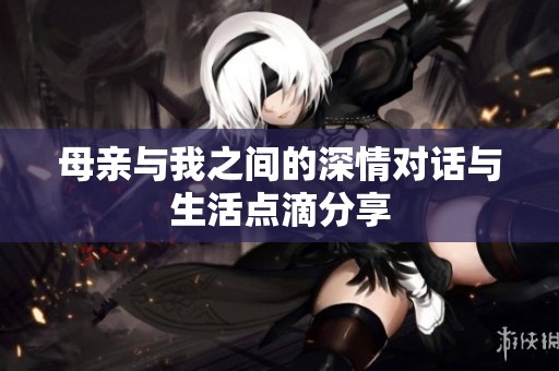母亲与我之间的深情对话与生活点滴分享