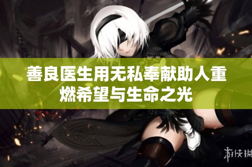 善良医生用无私奉献助人重燃希望与生命之光