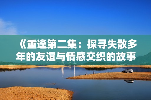 《重逢第二集：探寻失散多年的友谊与情感交织的故事》