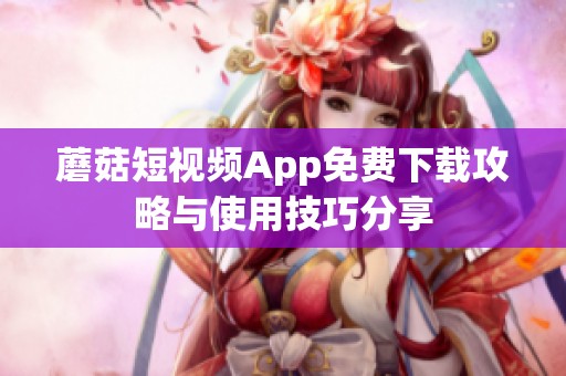 蘑菇短视频App免费下载攻略与使用技巧分享