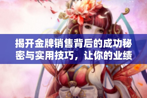 揭开金牌销售背后的成功秘密与实用技巧，让你的业绩节节攀升