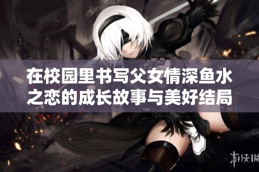 在校园里书写父女情深鱼水之恋的成长故事与美好结局