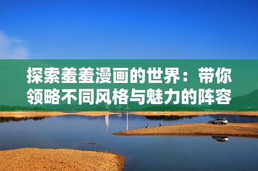 探索羞羞漫画的世界：带你领略不同风格与魅力的阵容