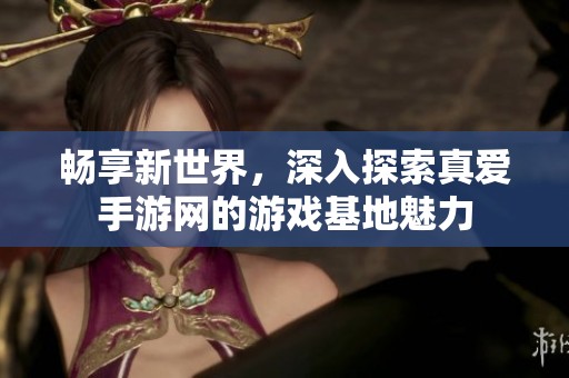 畅享新世界，深入探索真爱手游网的游戏基地魅力