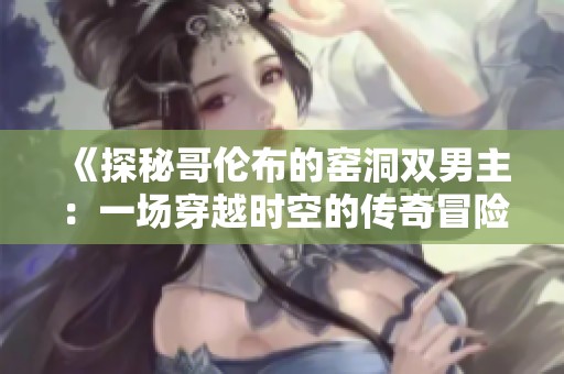 《探秘哥伦布的窑洞双男主：一场穿越时空的传奇冒险之旅》