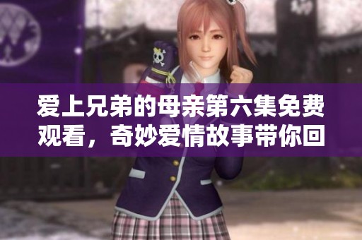 爱上兄弟的母亲第六集免费观看，奇妙爱情故事带你回味无穷