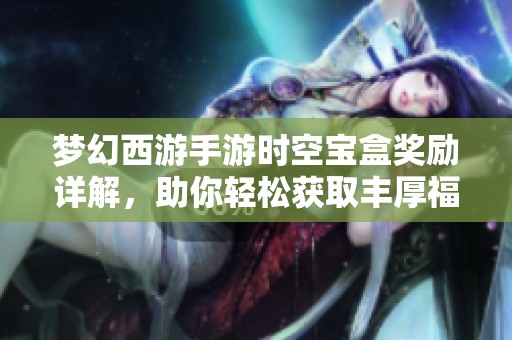 梦幻西游手游时空宝盒奖励详解，助你轻松获取丰厚福利与畅玩乐趣