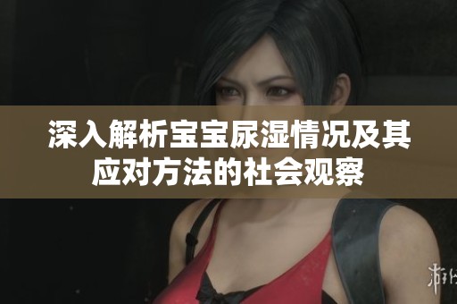 深入解析宝宝尿湿情况及其应对方法的社会观察