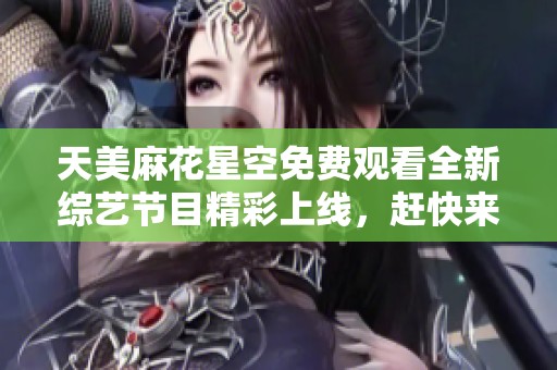 天美麻花星空免费观看全新综艺节目精彩上线，赶快来体验吧
