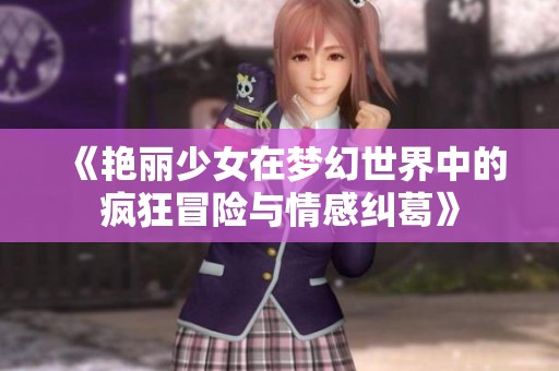 《艳丽少女在梦幻世界中的疯狂冒险与情感纠葛》