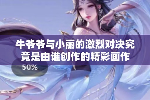 牛爷爷与小丽的激烈对决究竟是由谁创作的精彩画作