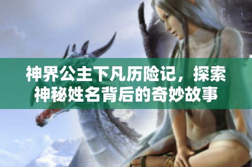 神界公主下凡历险记，探索神秘姓名背后的奇妙故事