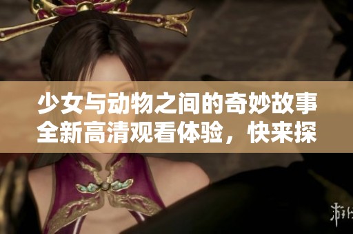 少女与动物之间的奇妙故事全新高清观看体验，快来探索吧！