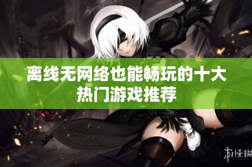 离线无网络也能畅玩的十大热门游戏推荐