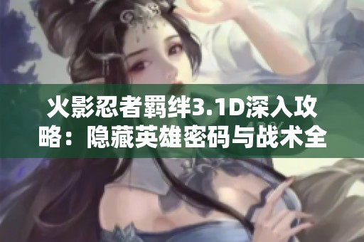 火影忍者羁绊3.1D深入攻略：隐藏英雄密码与战术全面解析