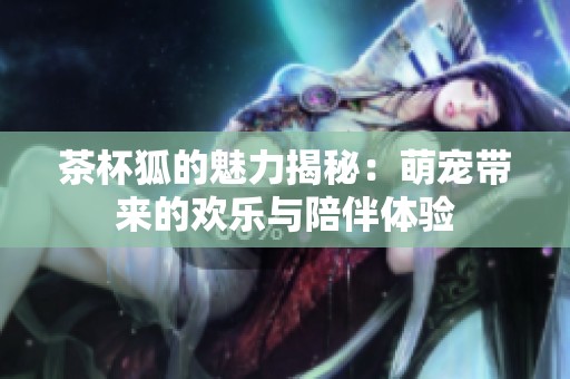 茶杯狐的魅力揭秘：萌宠带来的欢乐与陪伴体验