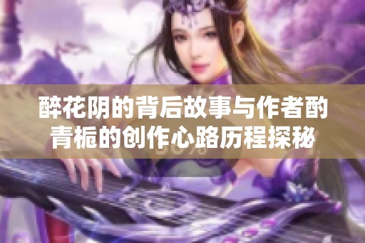 醉花阴的背后故事与作者酌青栀的创作心路历程探秘