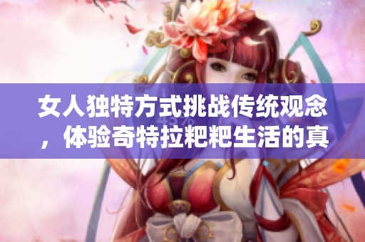 女人独特方式挑战传统观念，体验奇特拉粑粑生活的真实记录