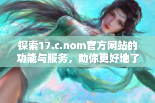 探索17.c.nom官方网站的功能与服务，助你更好地了解其独特魅力和用户体验