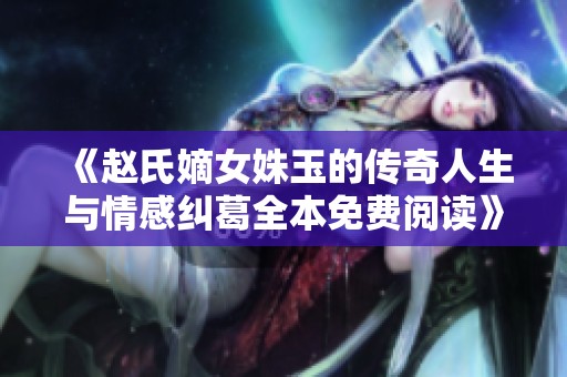 《赵氏嫡女姝玉的传奇人生与情感纠葛全本免费阅读》