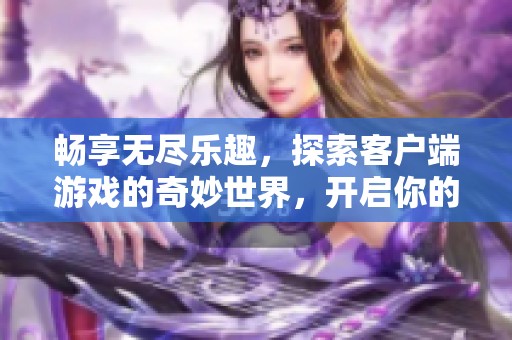 畅享无尽乐趣，探索客户端游戏的奇妙世界，开启你的游戏冒险之旅