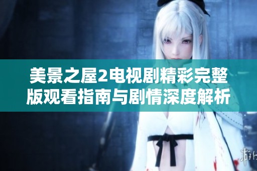 美景之屋2电视剧精彩完整版观看指南与剧情深度解析
