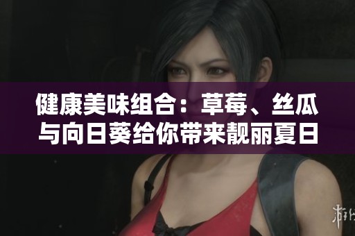健康美味组合：草莓、丝瓜与向日葵给你带来靓丽夏日风情