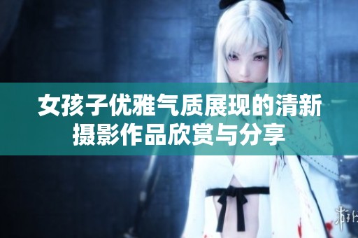 女孩子优雅气质展现的清新摄影作品欣赏与分享
