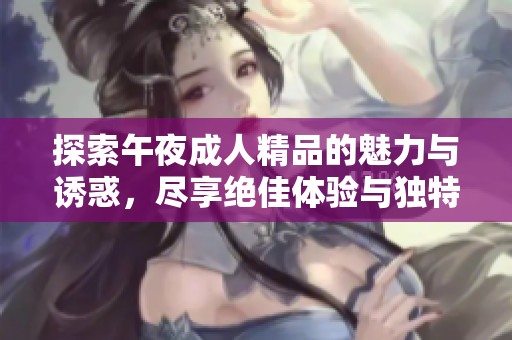 探索午夜成人精品的魅力与诱惑，尽享绝佳体验与独特选择