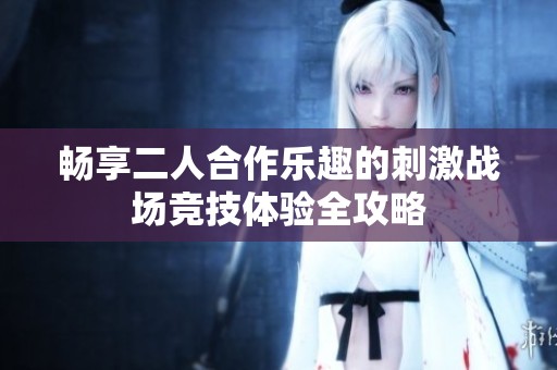 畅享二人合作乐趣的刺激战场竞技体验全攻略