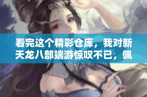 看完这个精彩仓库，我对新天龙八部端游惊叹不已，佩服得五体投地！