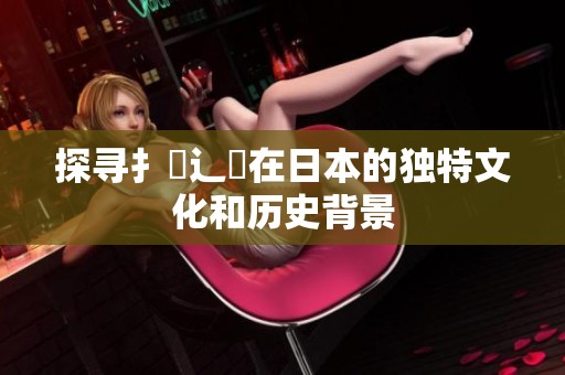 探寻扌喿辶畐在日本的独特文化和历史背景